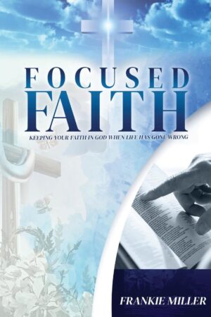 Focused Faith: Keeping Your Faith In God When Life Has Gone Wrong
